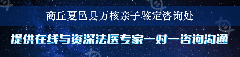 商丘夏邑县万核亲子鉴定咨询处